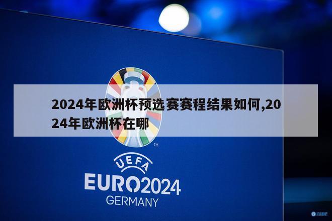 2024年欧洲杯预选赛赛程结果如何,2024年欧洲杯在哪