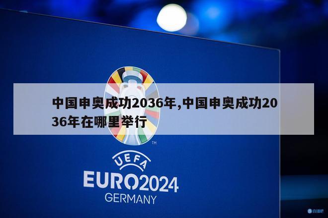 中国申奥成功2036年,中国申奥成功2036年在哪里举行