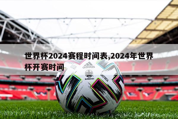 世界杯2024赛程时间表,2024年世界杯开赛时间